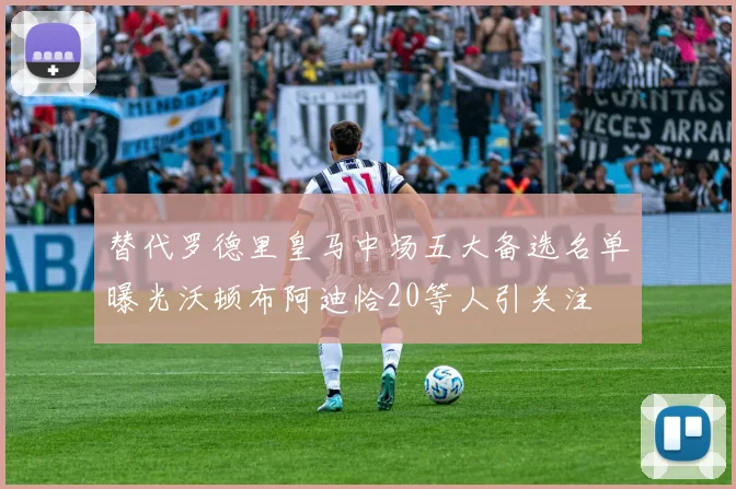 替代罗德里皇马中场五大备选名单曝光沃顿布阿迪恰20等人引关注