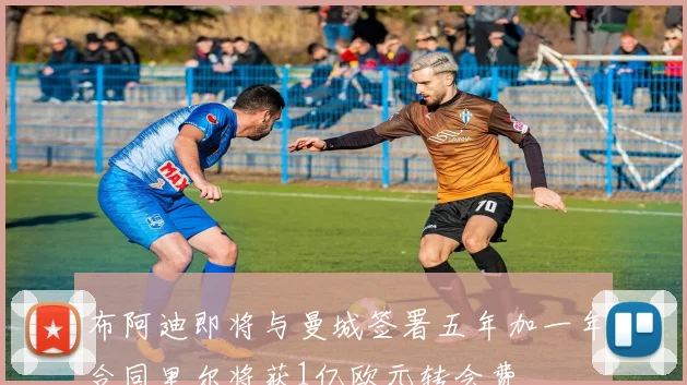 布阿迪即将与曼城签署五年加一年合同里尔将获1亿欧元转会费