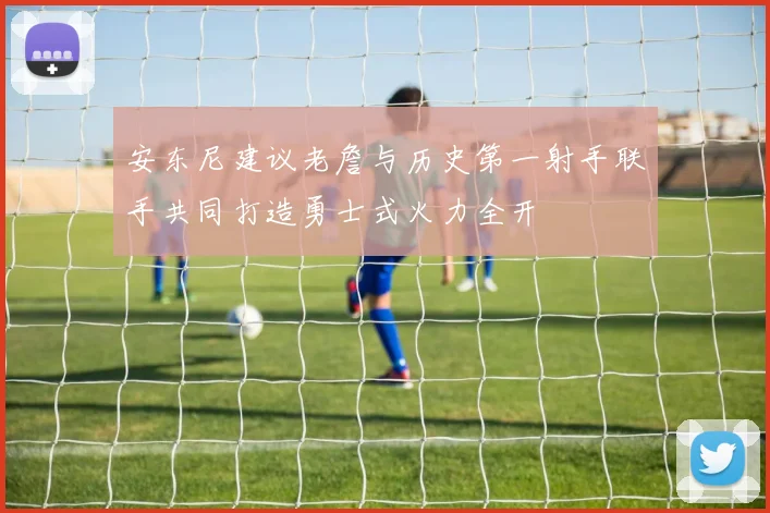 安东尼建议老詹与历史第一射手联手共同打造勇士式火力全开