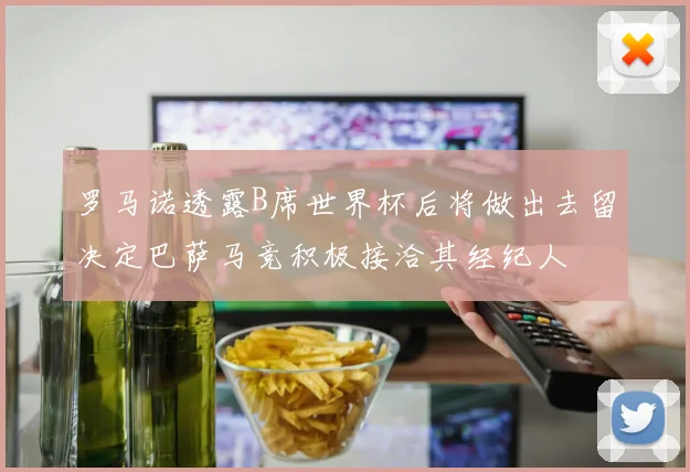罗马诺透露B席世界杯后将做出去留决定巴萨马竞积极接洽其经纪人