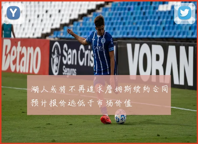 湖人或将不再追求詹姆斯续约合同预计报价远低于市场价值