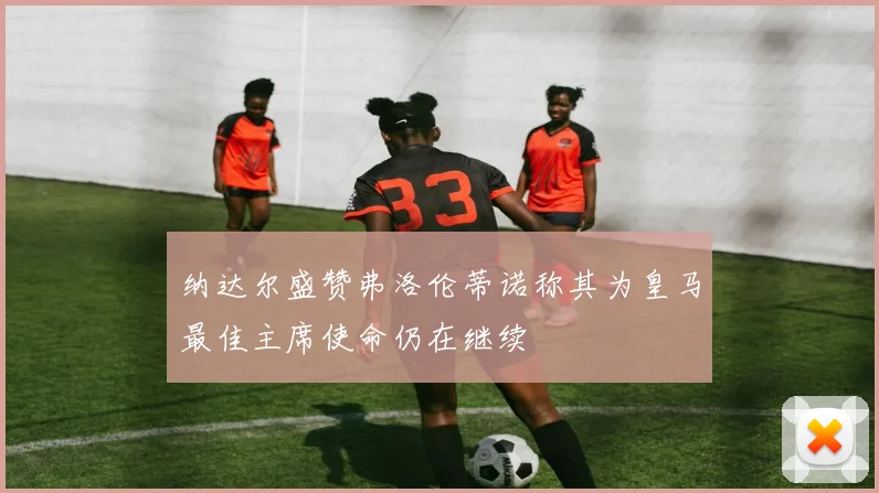 纳达尔盛赞弗洛伦蒂诺称其为皇马最佳主席使命仍在继续