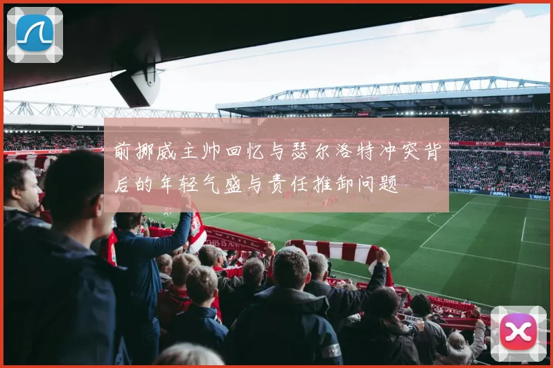 前挪威主帅回忆与瑟尔洛特冲突背后的年轻气盛与责任推卸问题
