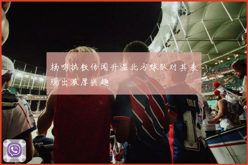 杨鸣执教传闻升温北方球队对其表现出浓厚兴趣