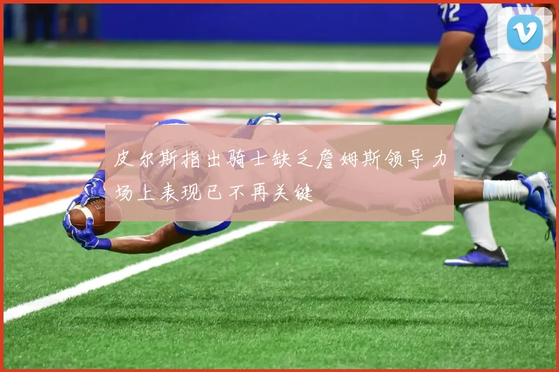 皮尔斯指出骑士缺乏詹姆斯领导力场上表现已不再关键
