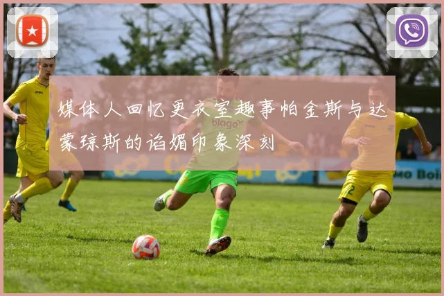 媒体人回忆更衣室趣事帕金斯与达蒙琼斯的谄媚印象深刻