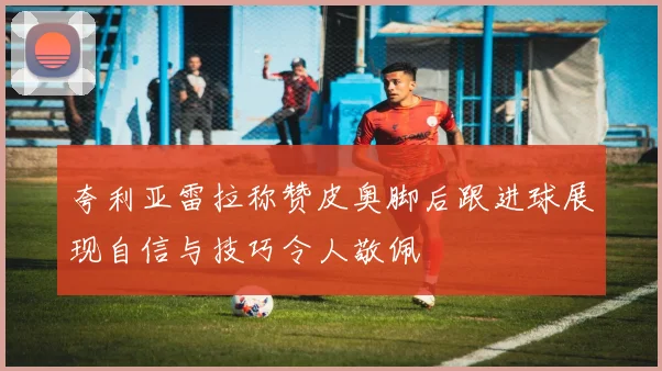 夸利亚雷拉称赞皮奥脚后跟进球展现自信与技巧令人敬佩