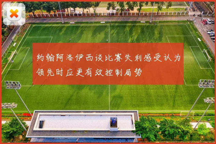 约翰阿洛伊西谈比赛失利感受认为领先时应更有效控制局势