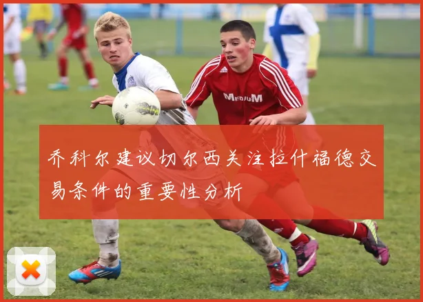 乔科尔建议切尔西关注拉什福德交易条件的重要性分析