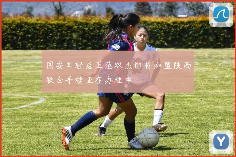 国安年轻后卫范双杰即将加盟陕西联合手续正在办理中