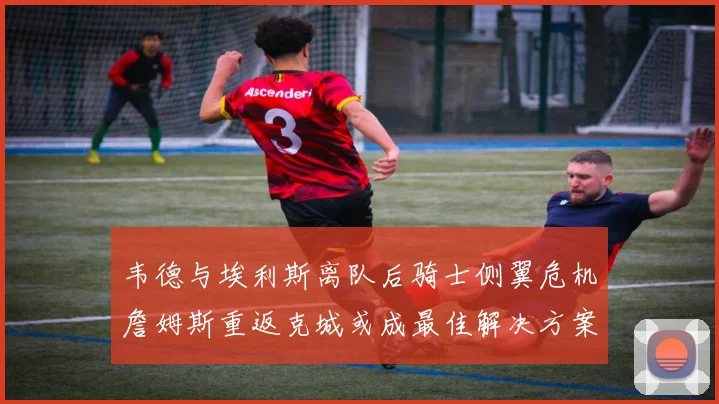韦德与埃利斯离队后骑士侧翼危机詹姆斯重返克城或成最佳解决方案