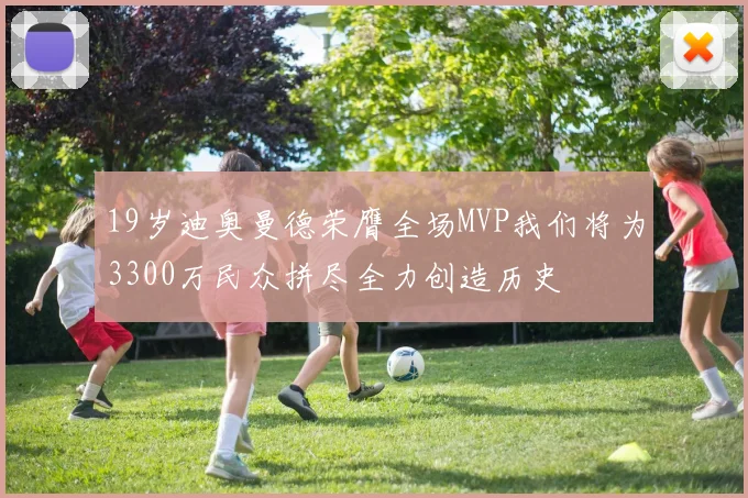 19岁迪奥曼德荣膺全场MVP我们将为3300万民众拼尽全力创造历史
